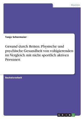 Gesund durch Reiten. Physische und psychische Gesundheit von voltigierenden im Vergleich mit nicht sportlich aktiven Personen - Tanja Schermaier