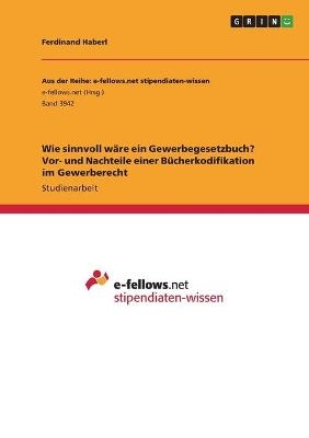 Wie sinnvoll wÃ¤re ein Gewerbegesetzbuch? Vor- und Nachteile einer BÃ¼cherkodifikation im Gewerberecht - Ferdinand Haberl