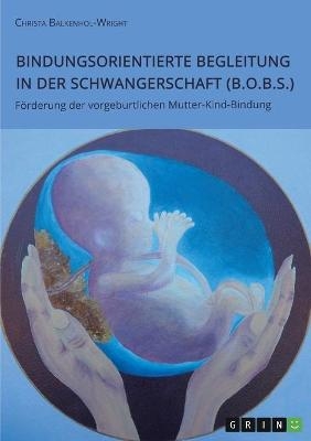 Bindungsorientierte Begleitung in der Schwangerschaft (B.O.B.S.). FÃ¶rderung der vorgeburtlichen Mutter-Kind-Bindung - Christa Balkenhol-Wright