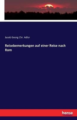 Reisebemerkungen auf einer Reise nach Rom - Jacob Georg Chr. Adler