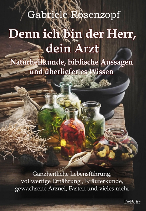 Denn ich bin der Herr, dein Arzt - Naturheilkunde, biblische Aussagen und überliefertes Wissen Ganzheitliche Lebensführung, vollwertige Ernährung , Kräuterkunde, gewachsene Arznei, Fasten und vieles mehr - Gabriele Rosenzopf