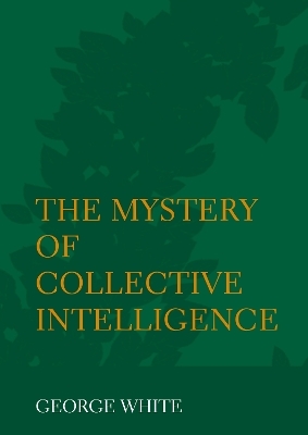 The Mystery of Collective Intelligence - George White