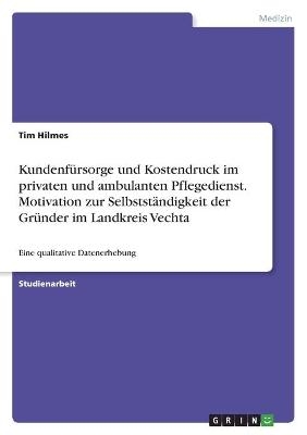 KundenfÃ¼rsorge und Kostendruck im privaten und ambulanten Pflegedienst. Motivation zur SelbststÃ¤ndigkeit der GrÃ¼nder im Landkreis Vechta - Tim Hilmes