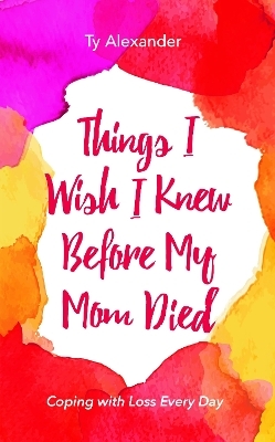 Things I Wish I Knew Before My Mom Died - Ty Alexander