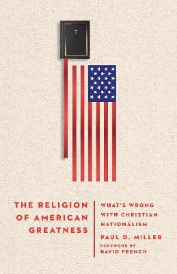 The Religion of American Greatness – What′s Wrong with Christian Nationalism - Paul D. Miller, David French