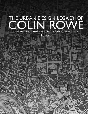 The Urban Design Legacy of Colin Rowe - Steven Hurtt, Antonio Pietro Latini, James Tice