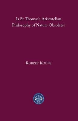 Is St. Thomas′s Aristotelian Philosophy of Nature Obsolete? - C. Robert Koons