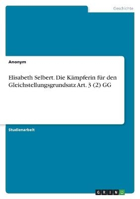 Elisabeth Selbert. Die KÃ¤mpferin fÃ¼r den Gleichstellungsgrundsatz Art. 3 (2) GG -  Anonymous