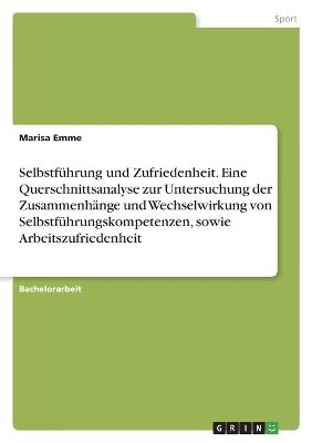 SelbstfÃ¼hrung und Zufriedenheit. Eine Querschnittsanalyse zur Untersuchung der ZusammenhÃ¤nge und Wechselwirkung von SelbstfÃ¼hrungskompetenzen, sowie Arbeitszufriedenheit - Marisa Emme