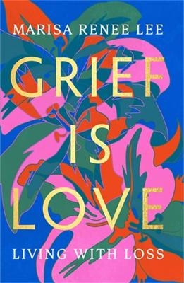 Grief Is Love - Marisa R Lee