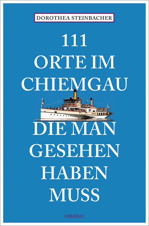 111 Orte im Chiemgau, die man gesehen haben muss - Dorothea Steinbacher