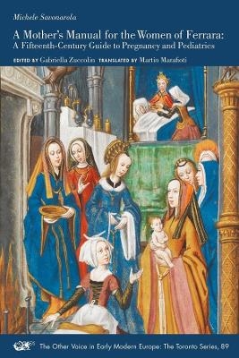 A Mother′s Manual for the Women of Ferrara – A Fifteenth–Century Guide to Pregnancy and Pediatrics - Michele Savonarola, Gabriella Zuccolin, Martin Marafioti