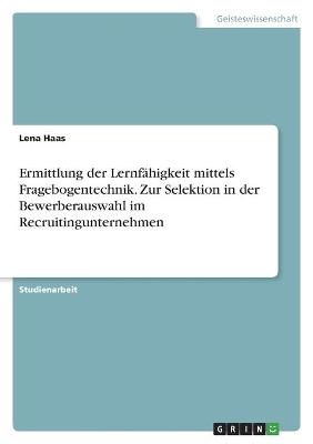 Ermittlung der LernfÃ¤higkeit mittels Fragebogentechnik. Zur Selektion in der Bewerberauswahl im Recruitingunternehmen - Lena Haas