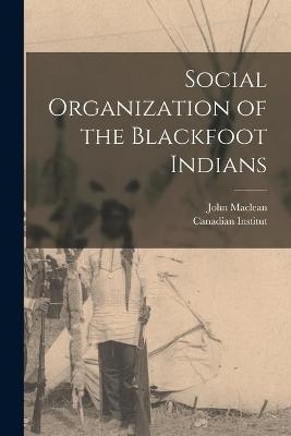 Social Organization of the Blackfoot Indians [microform] - John 1851-1928 MacLean