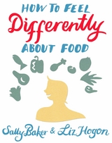 How To Feel Differently About Food - Sally Baker, Liz Hogon