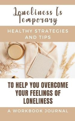 Loneliness Is Temporary - Healthy Strategies And Tips To Help You Overcome Your Feelings Of Loneliness A Workbook -  Rebekah