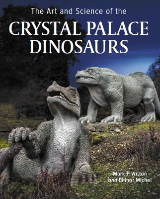 Art and Science of the Crystal Palace Dinosaurs - Ellinor Michel, Mark P Witton