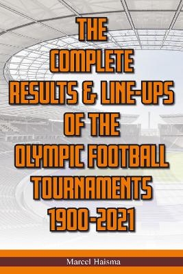 The Complete Results & Line-ups of the Olympic Football Tournaments 1900-2021 - Marcel Haisma