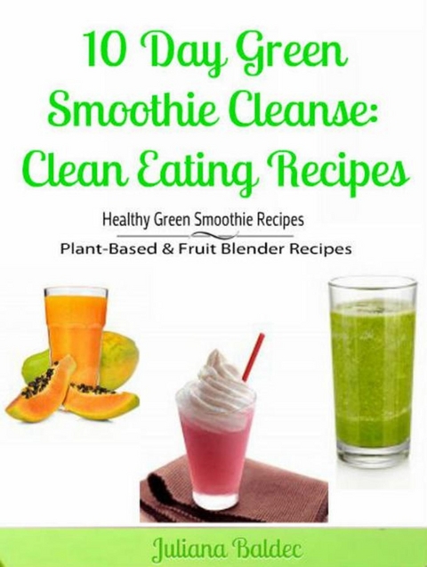 10 Day Green Smoothie Cleanse: Clean Eating Recipes - Juliana Baldec