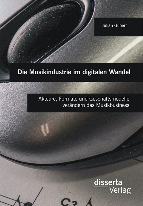 Die Musikindustrie im digitalen Wandel: Akteure, Formate und Geschäftsmodelle verändern das Musikbusiness - Julian Gilbert