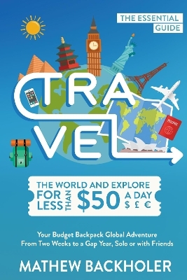 Travel the World and Explore for Less Than $50 a Day, the Essential Guide - Mathew Backholer