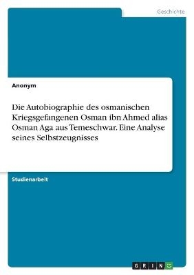 Die Autobiographie des osmanischen Kriegsgefangenen Osman ibn Ahmed alias Osman Aga aus Temeschwar. Eine Analyse seines Selbstzeugnisses -  Anonymous