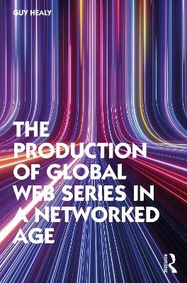 The Production of Global Web Series in a Networked Age - Guy Healy