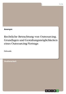 Rechtliche Betrachtung von Outsourcing. Grundlagen und GestaltungsmÃ¶glichkeiten eines Outsourcing-Vertrags -  Anonymous