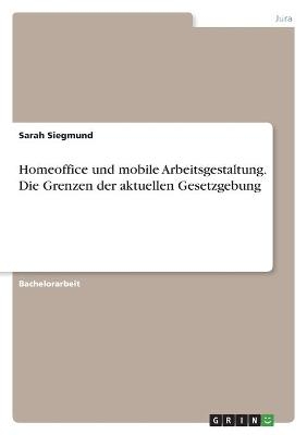 Homeoffice und mobile Arbeitsgestaltung. Die Grenzen der aktuellen Gesetzgebung - Sarah Siegmund