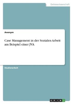 Case Management in der Sozialen Arbeit am Beispiel einer JVA -  Anonymous