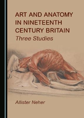 Art and Anatomy in Nineteenth Century Britain - Allister Neher