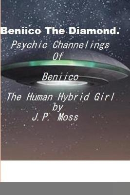 Beniico The Diamond Psychic Channelings Of Beniico The Alien Human Hybrid Girl. - J P Moss