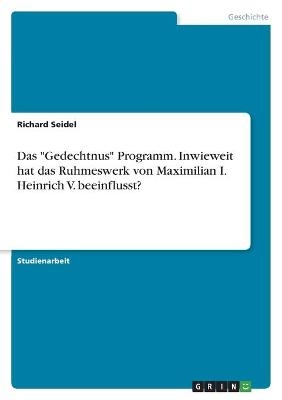 Das "Gedechtnus" Programm. Inwieweit hat das Ruhmeswerk von Maximilian I. Heinrich V. beeinflusst? - Richard Seidel