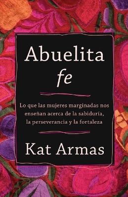 Abuelita fe – Lo que las mujeres marginadas nos enseñan acerca de la sabiduría, la perseverancia y la fortaleza - Kat Armas