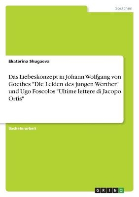 Das Liebeskonzept in Johann Wolfgang von Goethes "Die Leiden des jungen Werther" und Ugo Foscolos "Ultime lettere di Jacopo Ortis" - Ekaterina Shugaeva