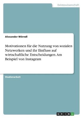 Motivationen fÃ¼r die Nutzung von sozialen Netzwerken und ihr Einfluss auf wirtschaftliche Entscheidungen. Am Beispiel von Instagram - Alexander WÃ¶rndl