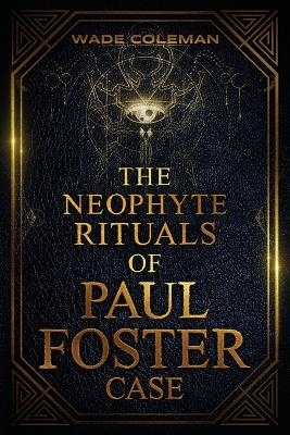 The Neophyte Rituals of Paul Foster Case - Wade Coleman, Paul Foster Case