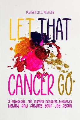 Let That Cancer Go - Deborah Celle Mechura