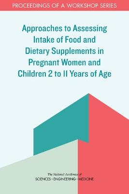 Approaches to Assessing Intake of Food and Dietary Supplements in Pregnant Women and Children 2 to 11 Years of Age - Engineering National Academies of Sciences  and Medicine,  Health and Medicine Division,  Food and Nutrition Board