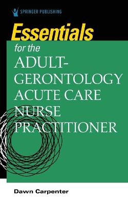 Essentials for the Adult-Gerontology Acute Care Nurse Practitioner - Dawn Carpenter