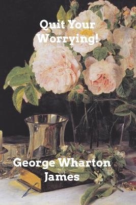 Quit Your Worrying! - George Wharton James