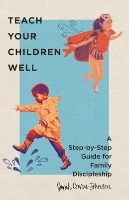 Teach Your Children Well – A Step–by–Step Guide for Family Discipleship - Sarah Cowan Johnson