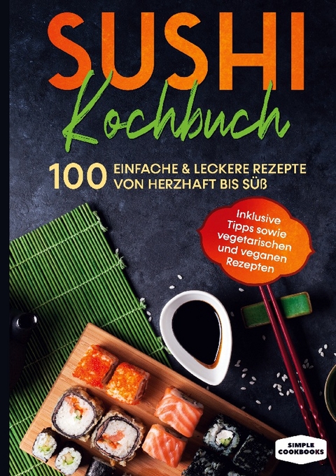 Sushi Kochbuch: 100 einfache & leckere Rezepte von herzhaft bis süß - Inklusive Tipps sowie vegetarischen und veganen Rezepten - Simple Cookbooks