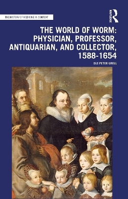 The World of Worm: Physician, Professor, Antiquarian, and Collector, 1588-1654 - Ole Peter Grell