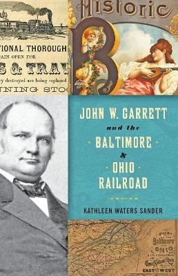 John W. Garrett and the Baltimore and Ohio Railroad - Kathleen Waters Sander