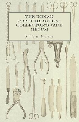 The Indian Ornithological Collector's Vade Mecum - Containing Brief Practical Instructions for Collecting, Preserving, Packing, and Keeping Specimens of Birds, Eggs, Nests, Feathers and Skeletons - Allan Hume