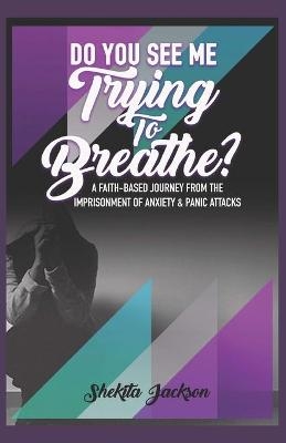 Do You See Me Trying to Breathe? Faith-Based Journey From The Imprisonment Of Anxiety & Panic Attacks. - Shekita Jackson