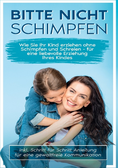 Bitte nicht schimpfen: Wie Sie Ihr Kind erziehen ohne Schimpfen und Schreien - Für eine liebevolle Erziehung Ihrer Kinder | inkl. Schritt für Schritt Anleitung für eine gewaltfreie Kommunikation - Birgitt Stamm