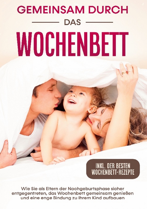 Gemeinsam durch das Wochenbett: Wie Sie als Eltern der Nachgeburtsphase sicher entgegentreten, das Wochenbett gemeinsam genießen und eine enge Bindung zu Ihrem Kind aufbauen | inkl. Wochenbettrezepte - Helena Weber