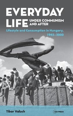 Everyday Life Under Communism and After - Tibor Valuch